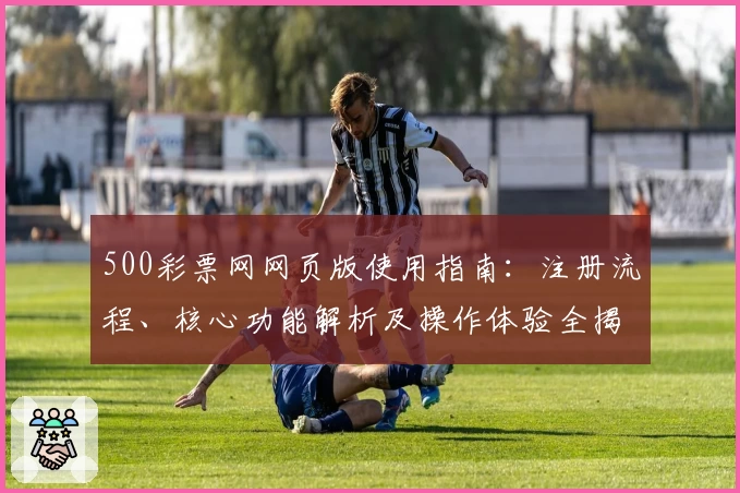 500彩票网网页版使用指南：注册流程、核心功能解析及操作体验全揭秘