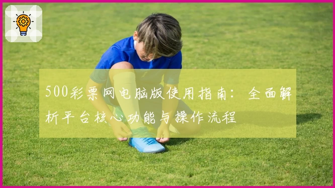 500彩票网电脑版使用指南：全面解析平台核心功能与操作流程