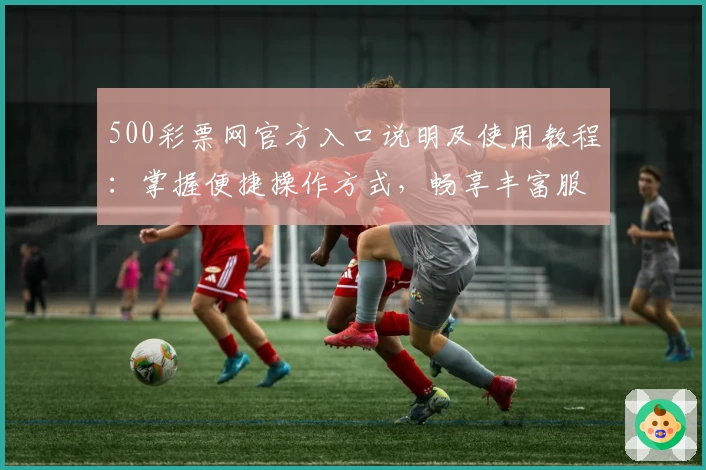 500彩票网官方入口说明及使用教程：掌握便捷操作方式，畅享丰富服务体验