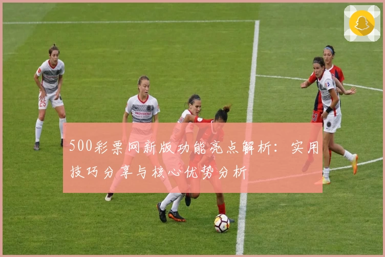 500彩票网新版功能亮点解析：实用技巧分享与核心优势分析