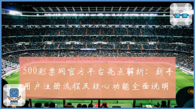 500彩票网官方平台亮点解析：新手用户注册流程及核心功能全面说明