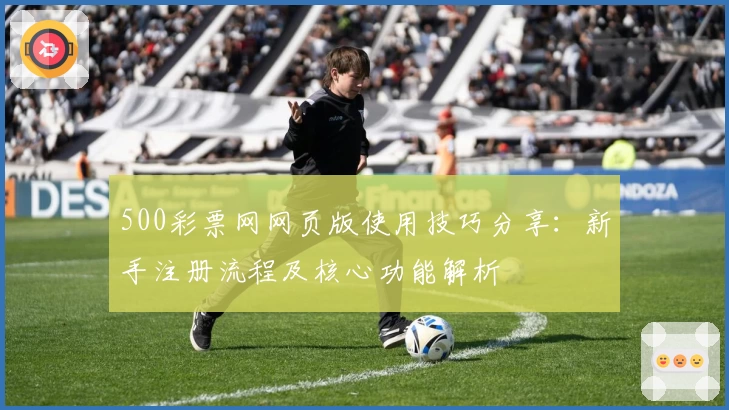 500彩票网网页版使用技巧分享：新手注册流程及核心功能解析