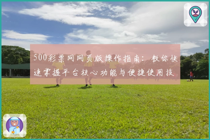 500彩票网网页版操作指南：教你快速掌握平台核心功能与便捷使用技巧