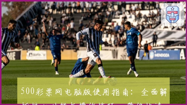500彩票网电脑版使用指南：全面解析核心功能与操作技巧，带你快速上手流畅体验