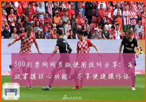 500彩票网网页版使用技巧分享：高效掌握核心功能，尽享便捷操作体验