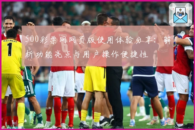 500彩票网网页版使用体验分享：解析功能亮点与用户操作便捷性