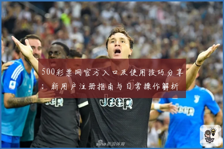 500彩票网官方入口及使用技巧分享：新用户注册指南与日常操作解析