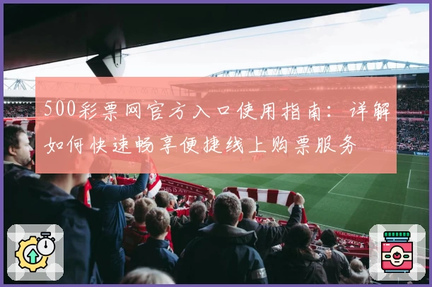 500彩票网官方入口使用指南：详解如何快速畅享便捷线上购票服务