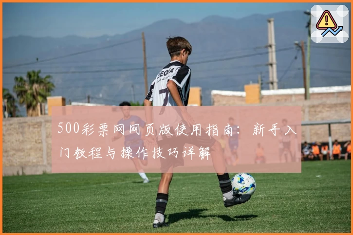 500彩票网网页版使用指南：新手入门教程与操作技巧详解