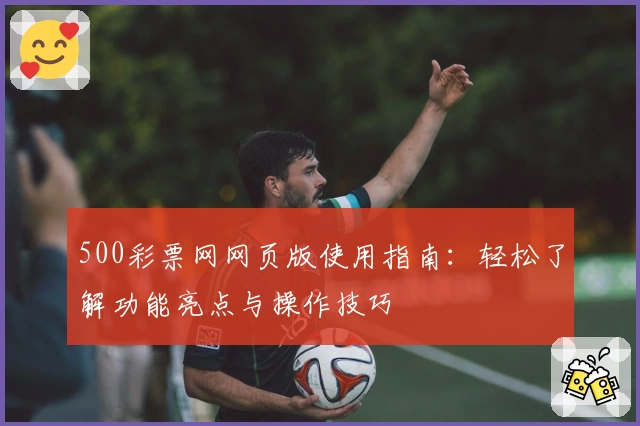 500彩票网网页版使用指南:轻松了解功能亮点与操作技巧