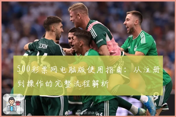 500彩票网电脑版使用指南：从注册到操作的完整流程解析