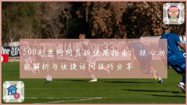 500彩票网网页版使用指南:核心功能解析与快捷访问技巧分享