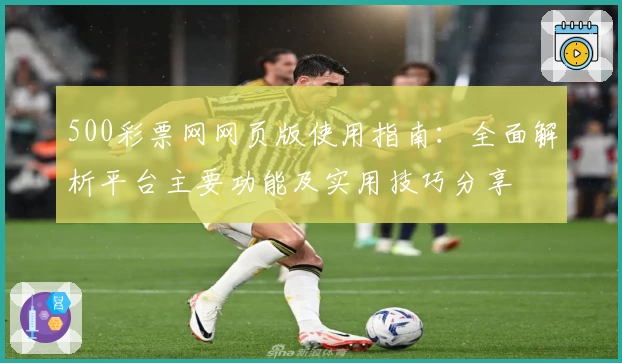 500彩票网网页版使用指南：全面解析平台主要功能及实用技巧分享