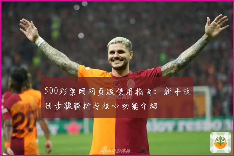 500彩票网网页版使用指南：新手注册步骤解析与核心功能介绍