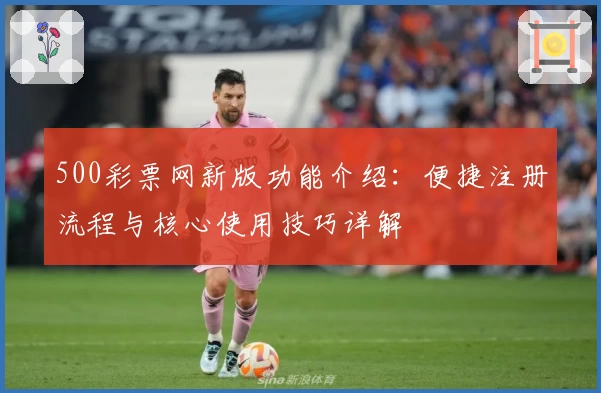 500彩票网新版功能介绍：便捷注册流程与核心使用技巧详解