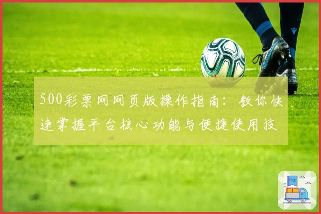 500彩票网网页版操作指南：教你快速掌握平台核心功能与便捷使用技巧