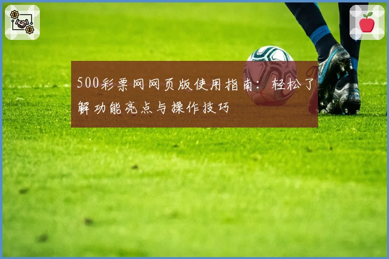 500彩票网网页版使用指南：轻松了解功能亮点与操作技巧