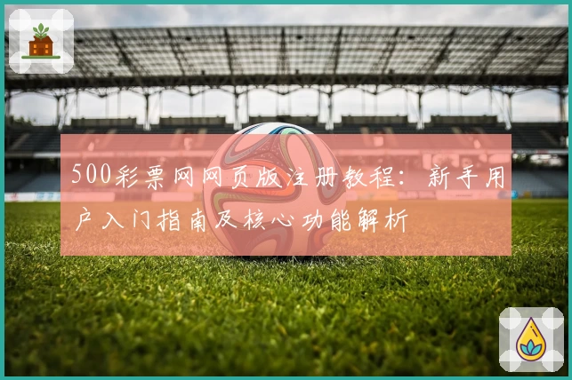 500彩票网网页版注册教程：新手用户入门指南及核心功能解析