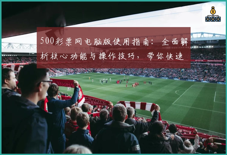500彩票网电脑版使用指南：全面解析核心功能与操作技巧，带你快速上手流畅体验