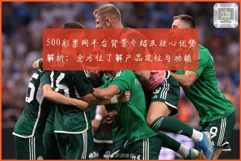 500彩票网平台背景介绍及核心优势解析：全方位了解产品定位与功能亮点