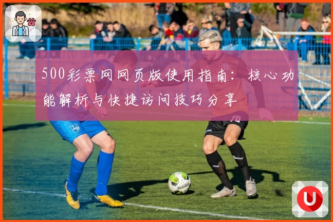 500彩票网网页版使用指南：核心功能解析与快捷访问技巧分享