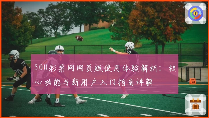 500彩票网网页版使用体验解析：核心功能与新用户入门指南详解