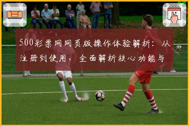 500彩票网网页版操作体验解析：从注册到使用，全面解析核心功能与实际体验