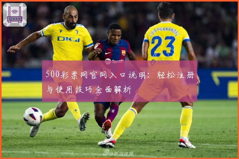 500彩票网官网入口说明：轻松注册与使用技巧全面解析