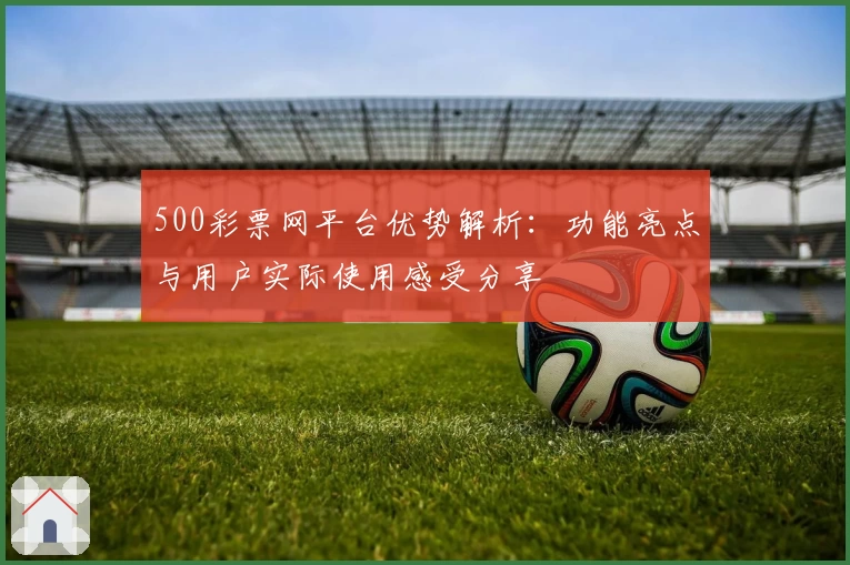 500彩票网平台优势解析：功能亮点与用户实际使用感受分享