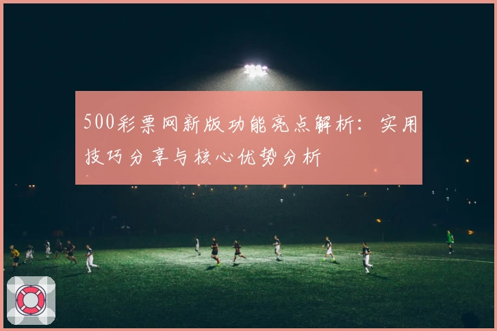 500彩票网新版功能亮点解析：实用技巧分享与核心优势分析