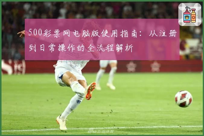 500彩票网电脑版使用指南:从注册到日常操作的全流程解析