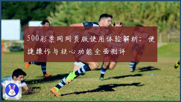 500彩票网网页版使用体验解析：便捷操作与核心功能全面测评