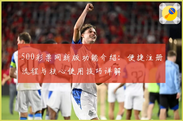 500彩票网新版功能介绍:便捷注册流程与核心使用技巧详解