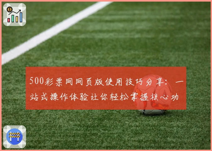 500彩票网网页版使用技巧分享：一站式操作体验让你轻松掌握核心功能