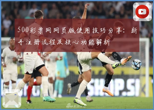 500彩票网网页版使用技巧分享：新手注册流程及核心功能解析