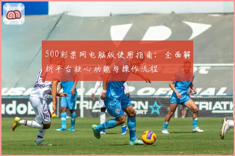 500彩票网电脑版使用指南：全面解析平台核心功能与操作流程
