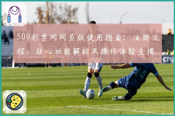 500彩票网网页版使用指南：注册流程、核心功能解析及操作体验全揭秘