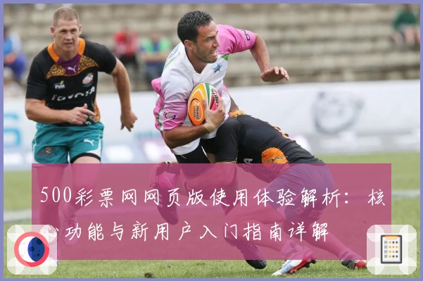 500彩票网网页版使用体验解析:核心功能与新用户入门指南详解