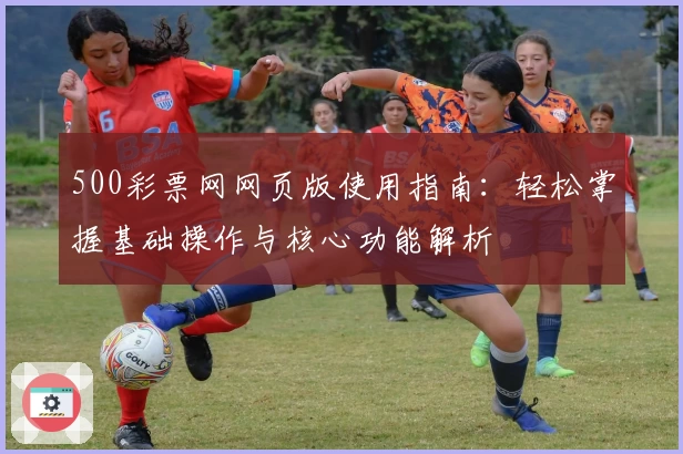 500彩票网网页版使用指南：轻松掌握基础操作与核心功能解析