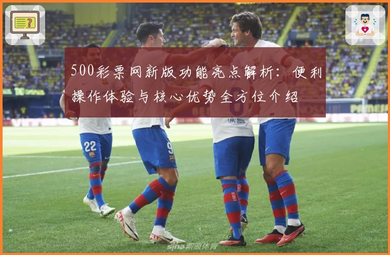 500彩票网新版功能亮点解析：便利操作体验与核心优势全方位介绍